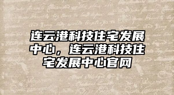 連云港科技住宅發(fā)展中心，連云港科技住宅發(fā)展中心官網(wǎng)