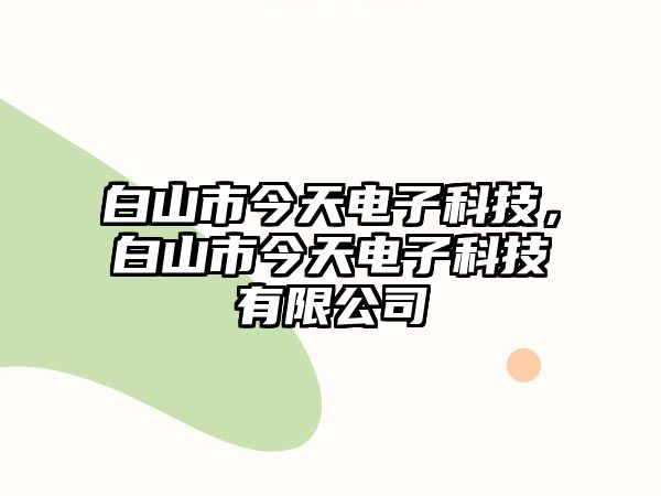 白山市今天電子科技，白山市今天電子科技有限公司