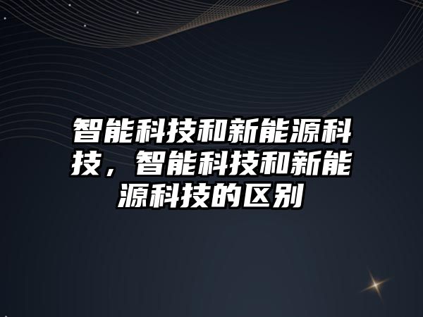 智能科技和新能源科技，智能科技和新能源科技的區(qū)別