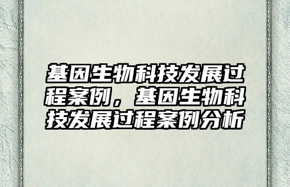 基因生物科技發(fā)展過(guò)程案例，基因生物科技發(fā)展過(guò)程案例分析