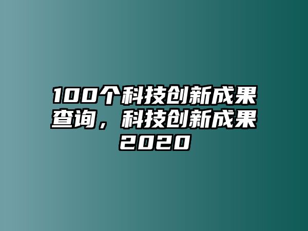 100個(gè)科技創(chuàng)新成果查詢，科技創(chuàng)新成果2020