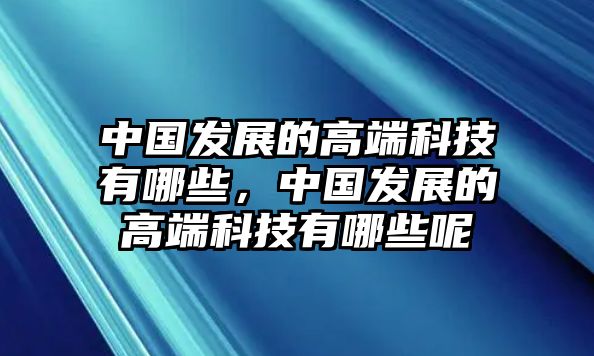 中國(guó)發(fā)展的高端科技有哪些，中國(guó)發(fā)展的高端科技有哪些呢