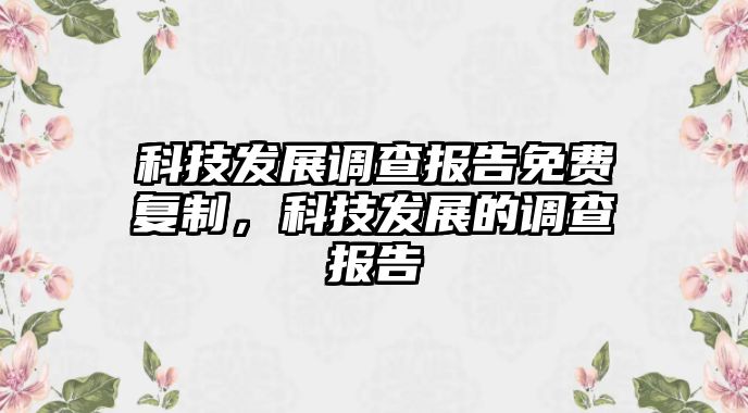 科技發(fā)展調(diào)查報告免費復(fù)制，科技發(fā)展的調(diào)查報告