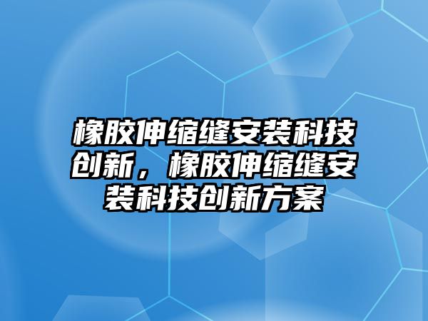 橡膠伸縮縫安裝科技創(chuàng)新，橡膠伸縮縫安裝科技創(chuàng)新方案