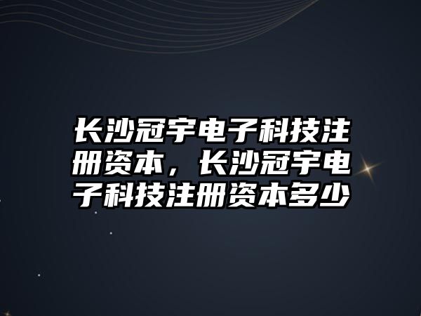 長沙冠宇電子科技注冊資本，長沙冠宇電子科技注冊資本多少