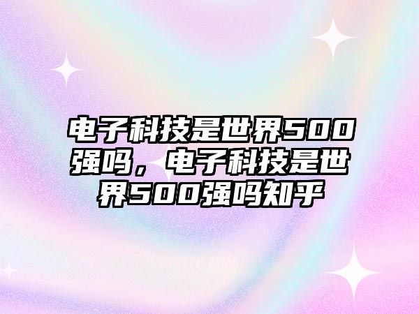 電子科技是世界500強(qiáng)嗎，電子科技是世界500強(qiáng)嗎知乎