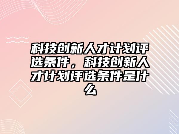 科技創(chuàng)新人才計劃評選條件，科技創(chuàng)新人才計劃評選條件是什么