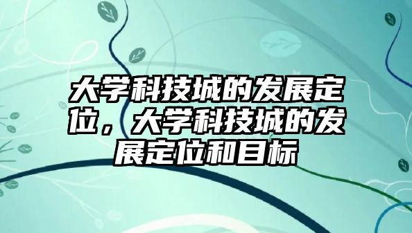 大學(xué)科技城的發(fā)展定位，大學(xué)科技城的發(fā)展定位和目標