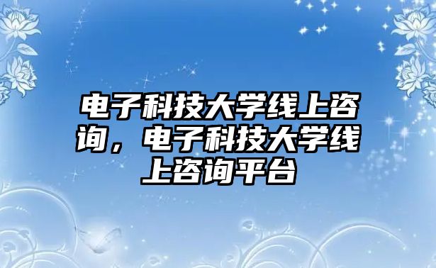 電子科技大學線上咨詢，電子科技大學線上咨詢平臺