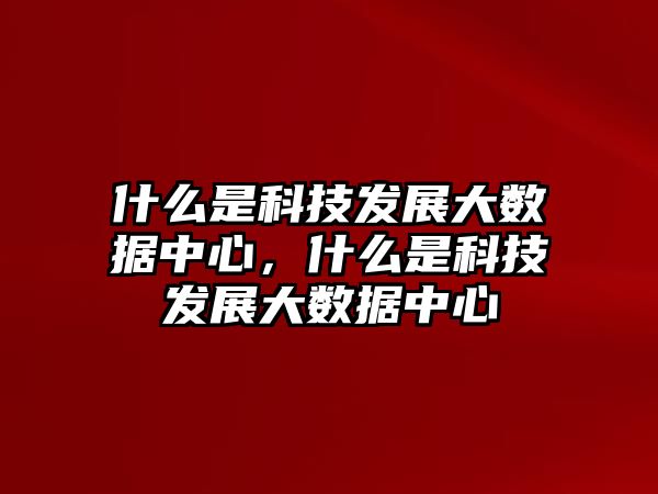 什么是科技發(fā)展大數(shù)據(jù)中心，什么是科技發(fā)展大數(shù)據(jù)中心