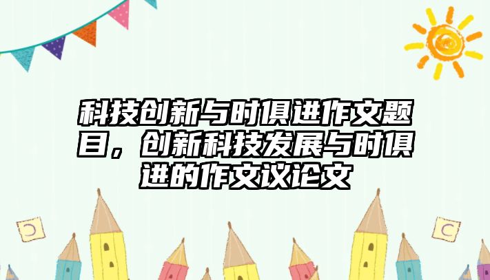 科技創(chuàng)新與時(shí)俱進(jìn)作文題目，創(chuàng)新科技發(fā)展與時(shí)俱進(jìn)的作文議論文