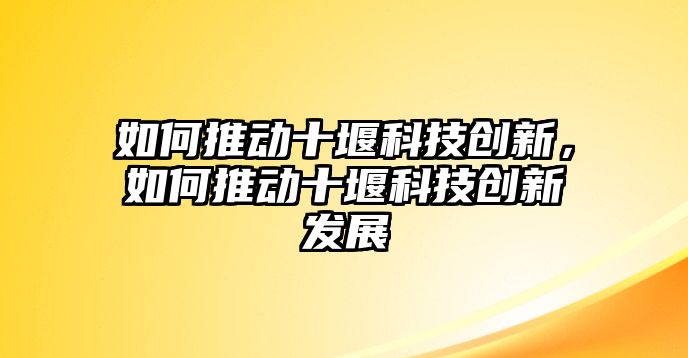 如何推動十堰科技創(chuàng)新，如何推動十堰科技創(chuàng)新發(fā)展