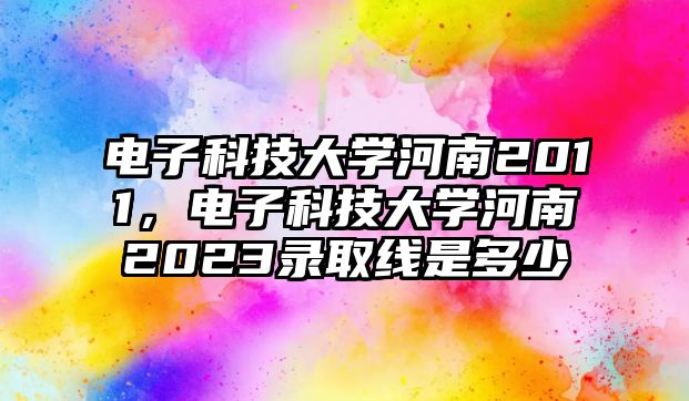 電子科技大學(xué)河南2011，電子科技大學(xué)河南2023錄取線是多少