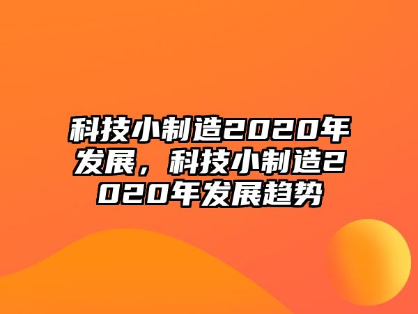 科技小制造2020年發(fā)展，科技小制造2020年發(fā)展趨勢