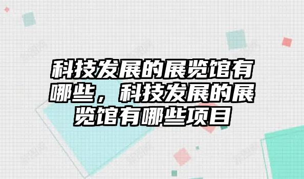 科技發(fā)展的展覽館有哪些，科技發(fā)展的展覽館有哪些項(xiàng)目