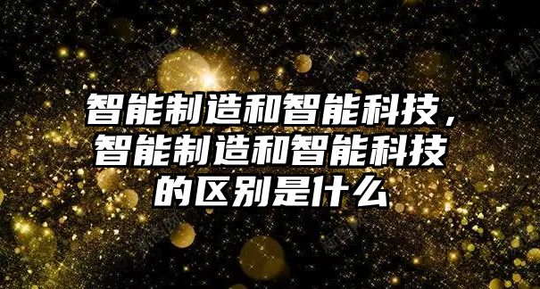 智能制造和智能科技，智能制造和智能科技的區(qū)別是什么