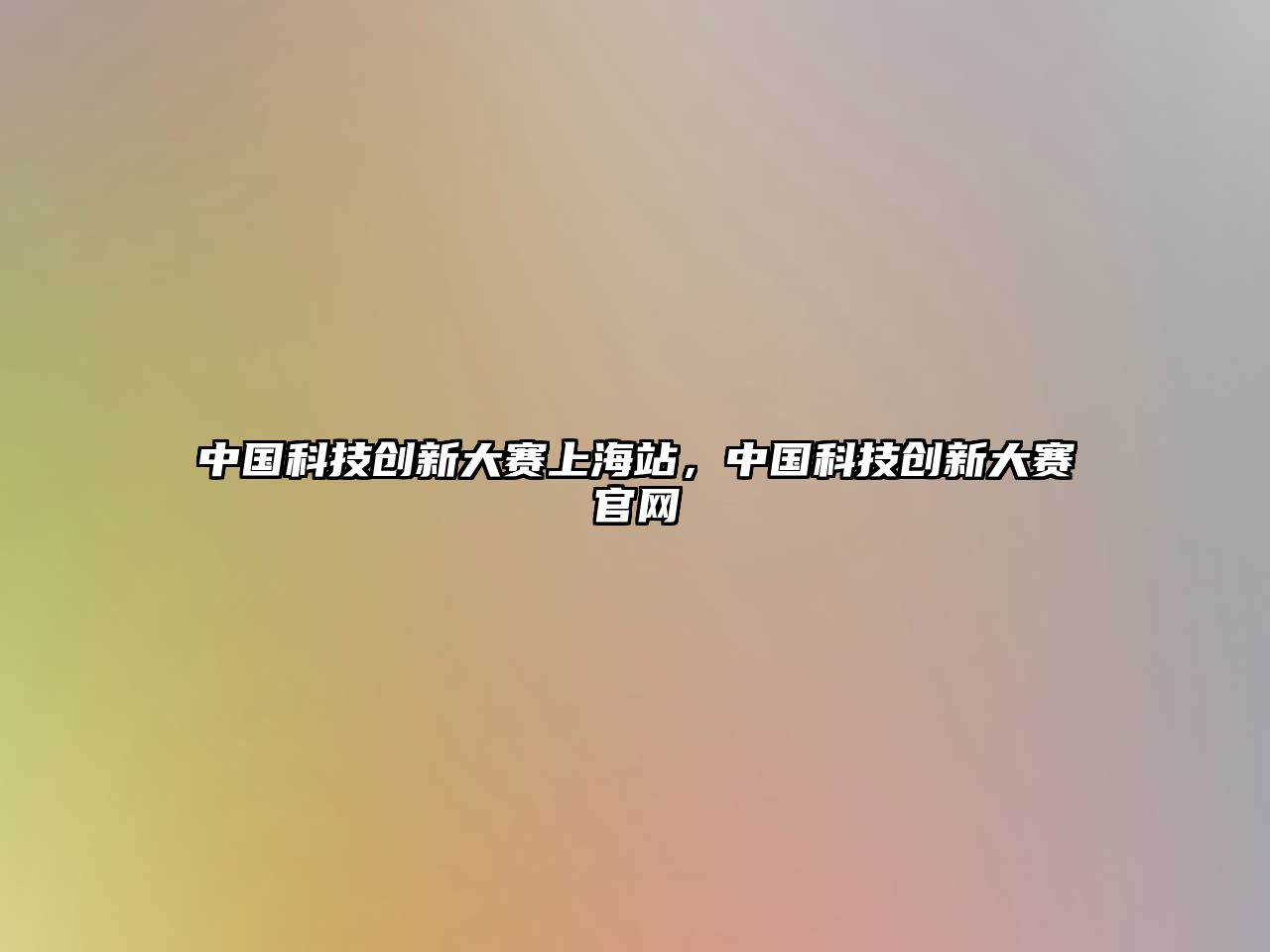 中國科技創(chuàng)新大賽上海站，中國科技創(chuàng)新大賽官網(wǎng)