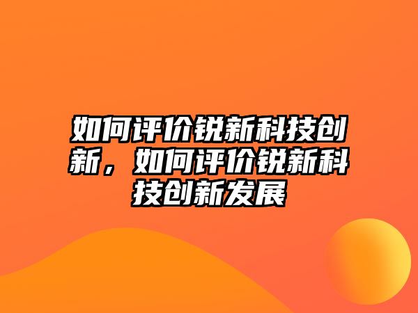 如何評價銳新科技創(chuàng)新，如何評價銳新科技創(chuàng)新發(fā)展