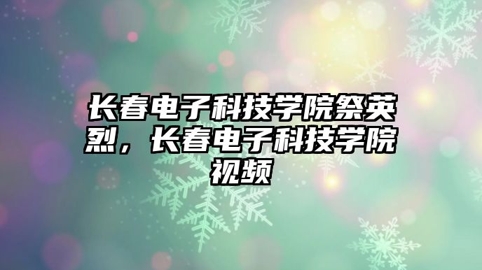 長(zhǎng)春電子科技學(xué)院祭英烈，長(zhǎng)春電子科技學(xué)院視頻