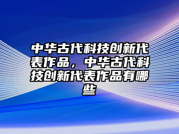 中華古代科技創(chuàng)新代表作品，中華古代科技創(chuàng)新代表作品有哪些