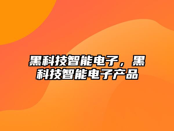 黑科技智能電子，黑科技智能電子產(chǎn)品