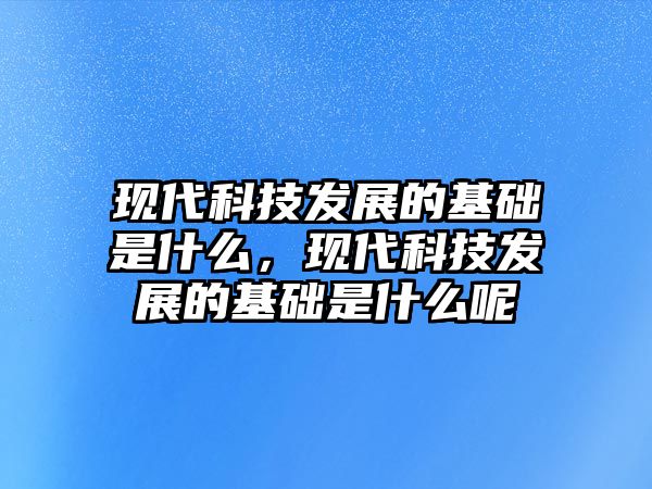 現(xiàn)代科技發(fā)展的基礎(chǔ)是什么，現(xiàn)代科技發(fā)展的基礎(chǔ)是什么呢