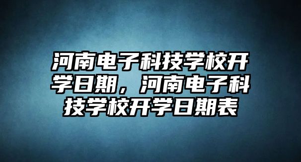 河南電子科技學(xué)校開學(xué)日期，河南電子科技學(xué)校開學(xué)日期表