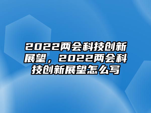 2022兩會科技創(chuàng)新展望，2022兩會科技創(chuàng)新展望怎么寫