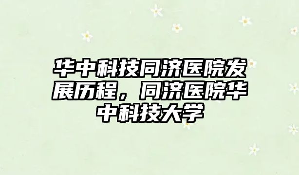 華中科技同濟醫(yī)院發(fā)展歷程，同濟醫(yī)院華中科技大學