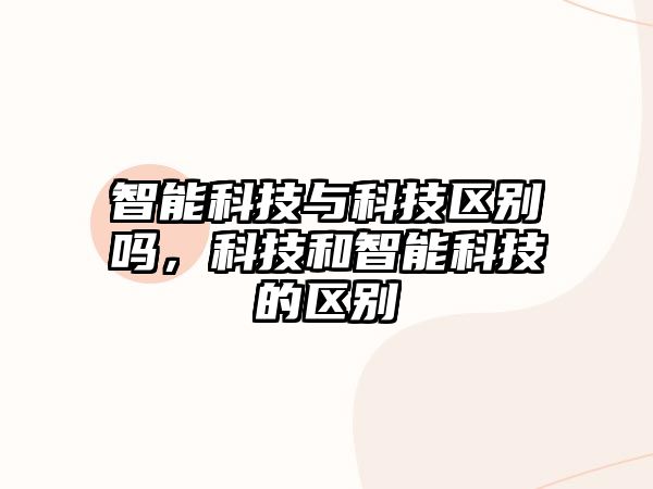 智能科技與科技區(qū)別嗎，科技和智能科技的區(qū)別