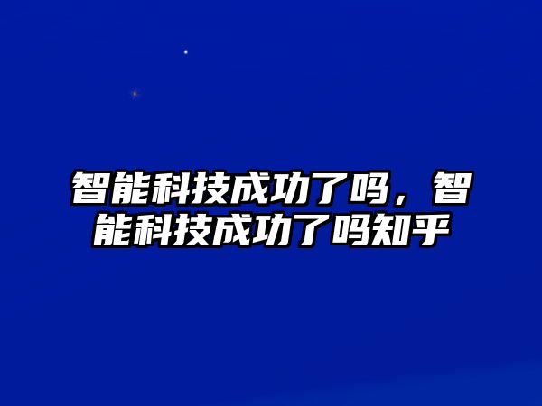 智能科技成功了嗎，智能科技成功了嗎知乎