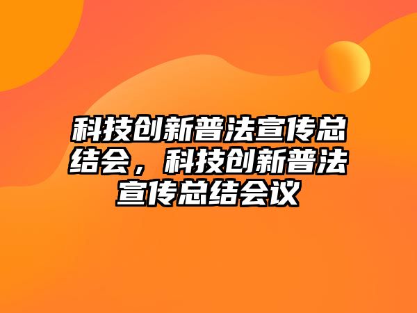 科技創(chuàng)新普法宣傳總結會，科技創(chuàng)新普法宣傳總結會議