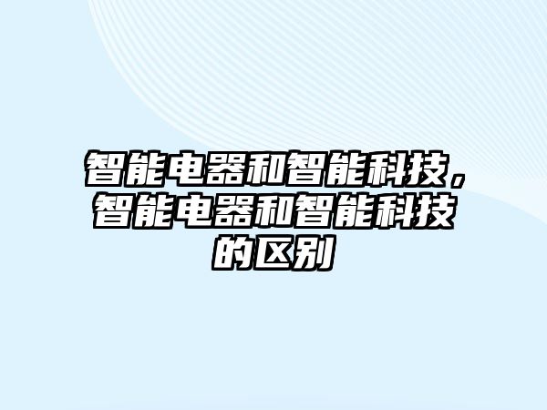 智能電器和智能科技，智能電器和智能科技的區(qū)別