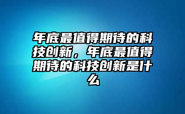 年底最值得期待的科技創(chuàng)新，年底最值得期待的科技創(chuàng)新是什么