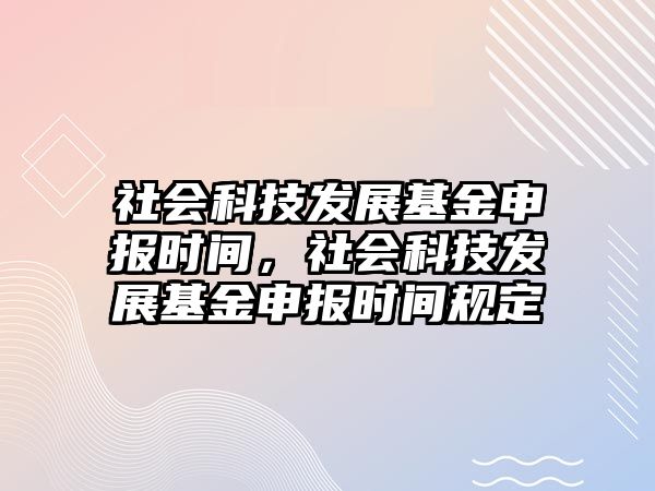 社會(huì)科技發(fā)展基金申報(bào)時(shí)間，社會(huì)科技發(fā)展基金申報(bào)時(shí)間規(guī)定