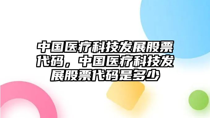 中國醫(yī)療科技發(fā)展股票代碼，中國醫(yī)療科技發(fā)展股票代碼是多少