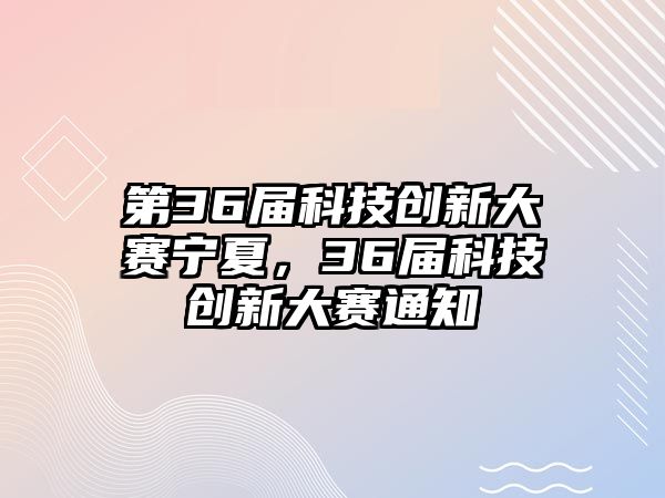 第36屆科技創(chuàng)新大賽寧夏，36屆科技創(chuàng)新大賽通知