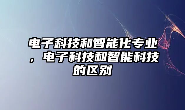 電子科技和智能化專業(yè)，電子科技和智能科技的區(qū)別