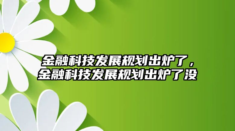 金融科技發(fā)展規(guī)劃出爐了，金融科技發(fā)展規(guī)劃出爐了沒