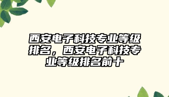 西安電子科技專業(yè)等級排名，西安電子科技專業(yè)等級排名前十