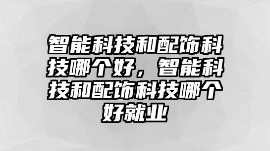 智能科技和配飾科技哪個好，智能科技和配飾科技哪個好就業(yè)