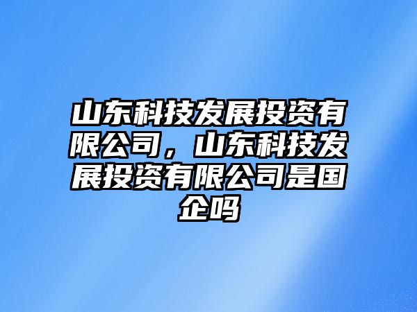 山東科技發(fā)展投資有限公司，山東科技發(fā)展投資有限公司是國(guó)企嗎