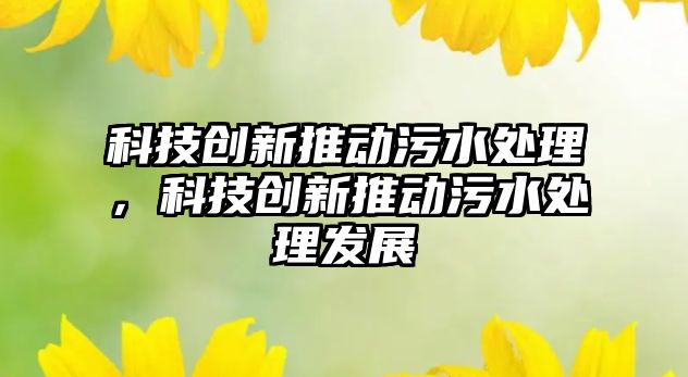 科技創(chuàng)新推動污水處理，科技創(chuàng)新推動污水處理發(fā)展