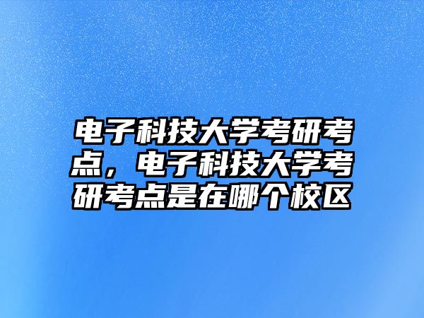 電子科技大學(xué)考研考點(diǎn)，電子科技大學(xué)考研考點(diǎn)是在哪個(gè)校區(qū)