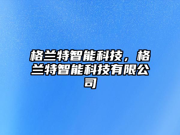 格蘭特智能科技，格蘭特智能科技有限公司