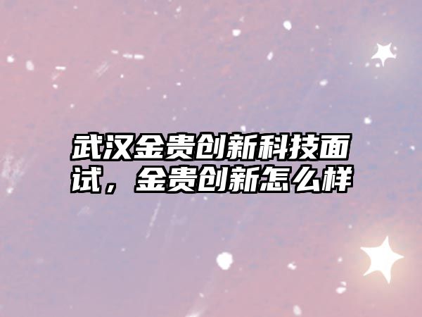 武漢金貴創(chuàng)新科技面試，金貴創(chuàng)新怎么樣