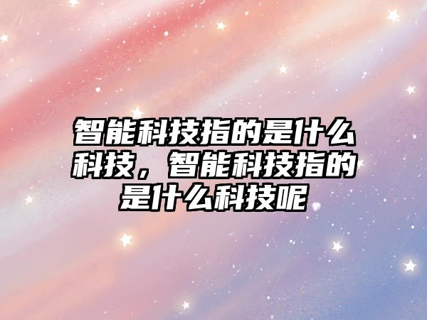 智能科技指的是什么科技，智能科技指的是什么科技呢