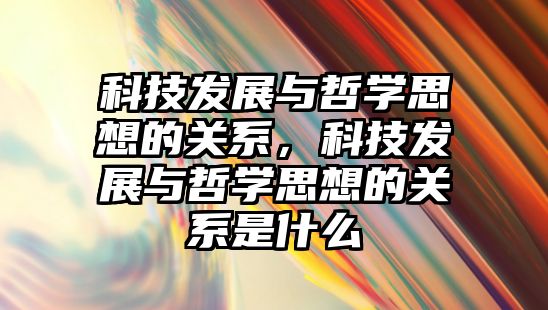 科技發(fā)展與哲學思想的關系，科技發(fā)展與哲學思想的關系是什么