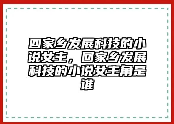 回家鄉(xiāng)發(fā)展科技的小說女主，回家鄉(xiāng)發(fā)展科技的小說女主角是誰