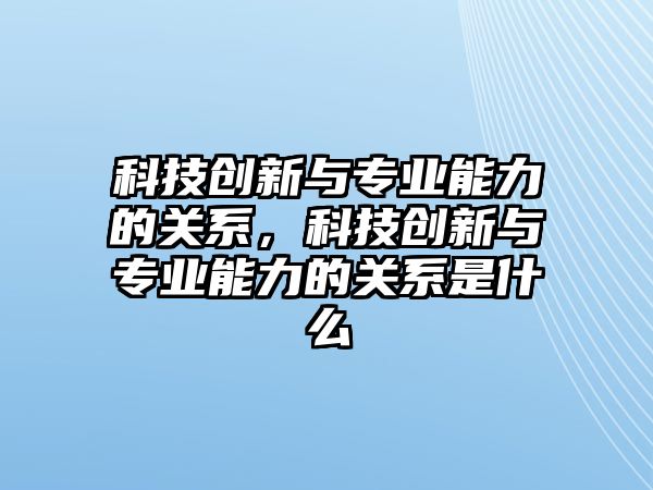 科技創(chuàng)新與專業(yè)能力的關系，科技創(chuàng)新與專業(yè)能力的關系是什么